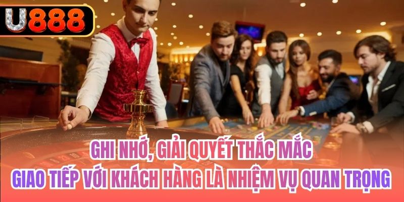 Ghi nhớ, giải quyết thắc mắc, giao tiếp với khách hàng là nhiệm vụ quan trọng