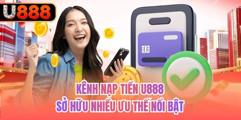 Kênh nạp tiền U888 sở hữu nhiều ưu thế nổi bật