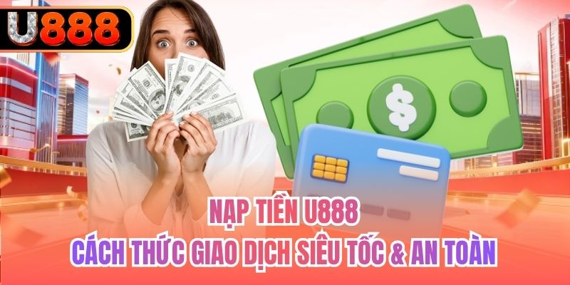 Nạp Tiền U888 - Cách Thức Giao Dịch Siêu Tốc & An Toàn