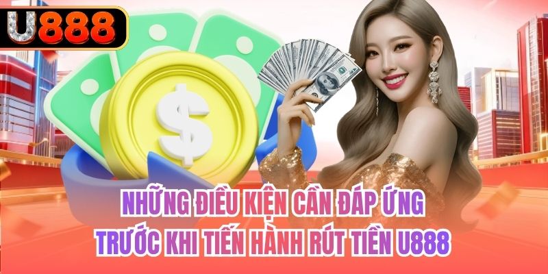 Những điều kiện cần đáp ứng trước khi tiến hành rút tiền U888