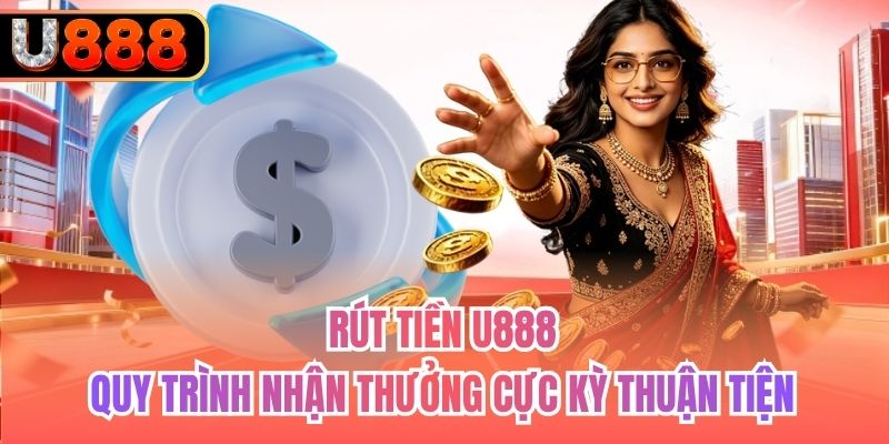 Rút Tiền U888 - Quy Trình Nhận Thưởng Cực Kỳ Thuận Tiện